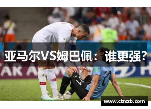 亚马尔VS姆巴佩：谁更强？