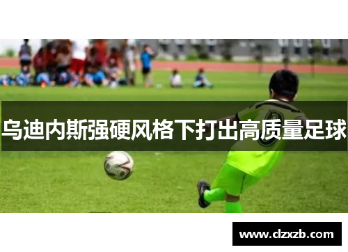 乌迪内斯强硬风格下打出高质量足球